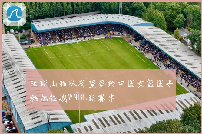珀斯山猫队有望签约中国女篮国手韩旭征战WNBL新赛季