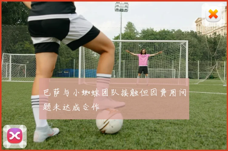巴萨与小蜘蛛团队接触但因费用问题未达成合作