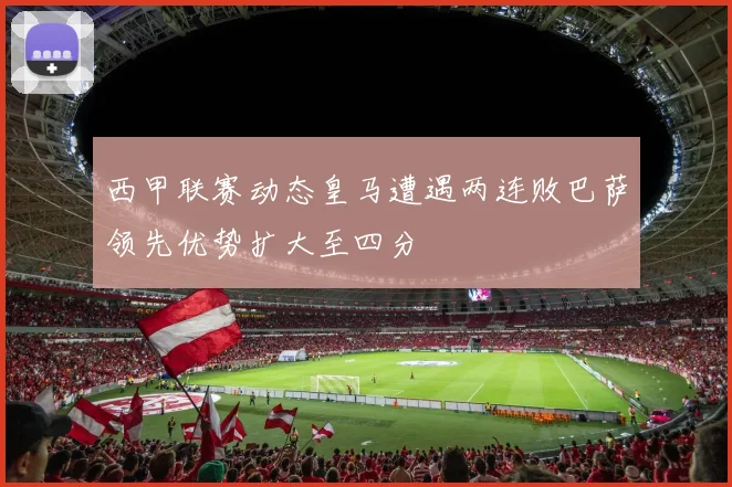 西甲联赛动态皇马遭遇两连败巴萨领先优势扩大至四分