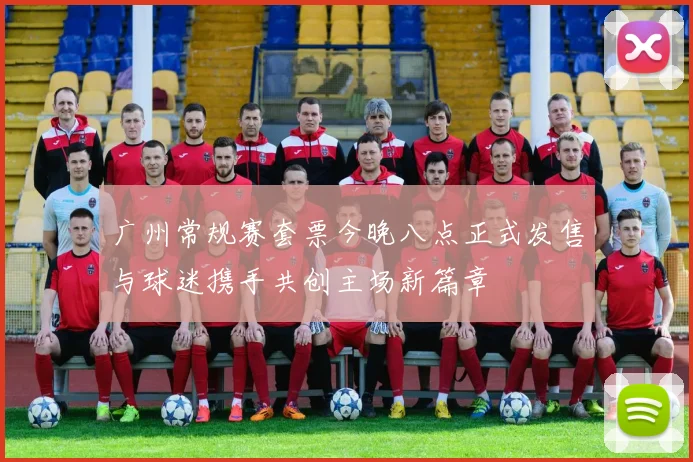 广州常规赛套票今晚八点正式发售与球迷携手共创主场新篇章