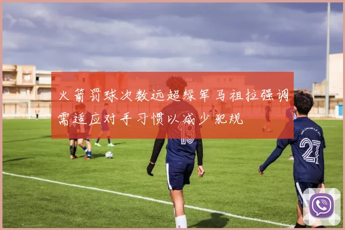 火箭罚球次数远超绿军马祖拉强调需适应对手习惯以减少犯规