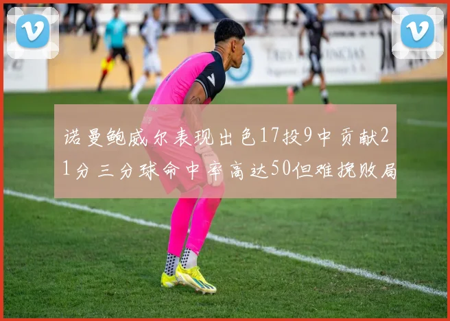 诺曼鲍威尔表现出色17投9中贡献21分三分球命中率高达50但难挽败局