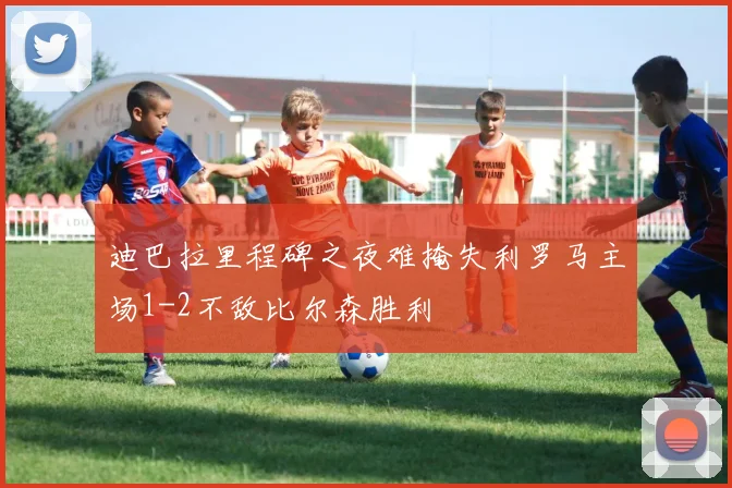 迪巴拉里程碑之夜难掩失利罗马主场1-2不敌比尔森胜利