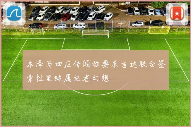 本泽马回应传闻称要求吉达联合签索拉里纯属记者幻想