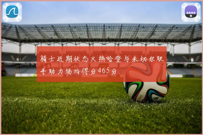 骑士近期状态火热哈登与米切尔联手助力场均得分465分