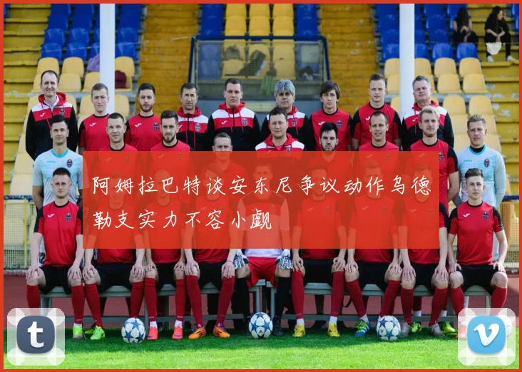 阿姆拉巴特谈安东尼争议动作乌德勒支实力不容小觑