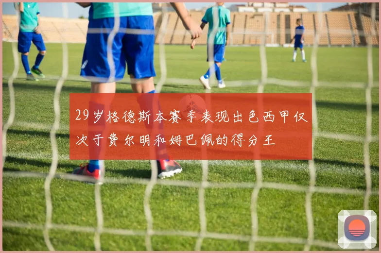 29岁格德斯本赛季表现出色西甲仅次于费尔明和姆巴佩的得分王