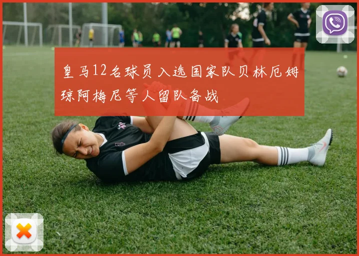皇马12名球员入选国家队贝林厄姆琼阿梅尼等人留队备战
