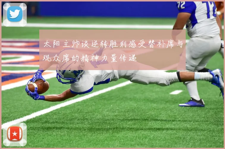 太阳主帅谈逆转胜利感受替补席与观众席的精神力量传递